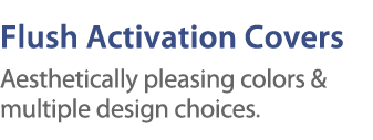 Flush Activation Covers Aesthetically pleasing colors & multiple design choices  